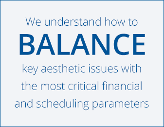 We understand how to BALANCE key aesthetic issues with the most critical financial and scheduling parameters